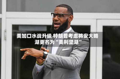 美加口水战升级 特朗普考虑将安大略湖更名为“美利坚湖”-第3张图片