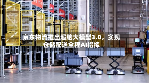 京东物流推出超脑大模型3.0，实现仓储配送全程AI指挥-第3张图片