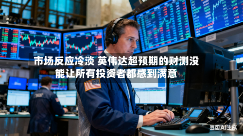 市场反应冷淡 英伟达超预期的财测没能让所有投资者都感到满意-第1张图片