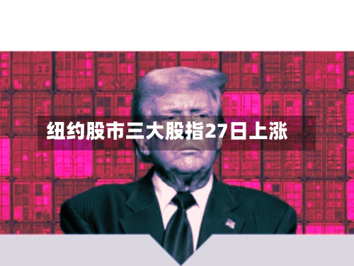 纽约股市三大股指27日上涨-第1张图片