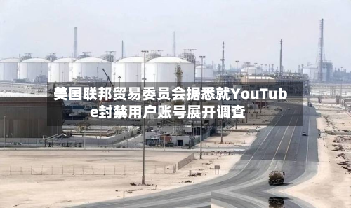 美国联邦贸易委员会据悉就YouTube封禁用户账号展开调查-第1张图片