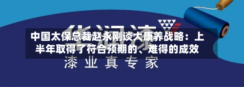 中国太保总裁赵永刚谈大康养战略：上半年取得了符合预期的	、难得的成效-第2张图片