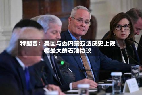 特朗普:美国与委内瑞拉达成史上规模最大的石油协议-第1张图片