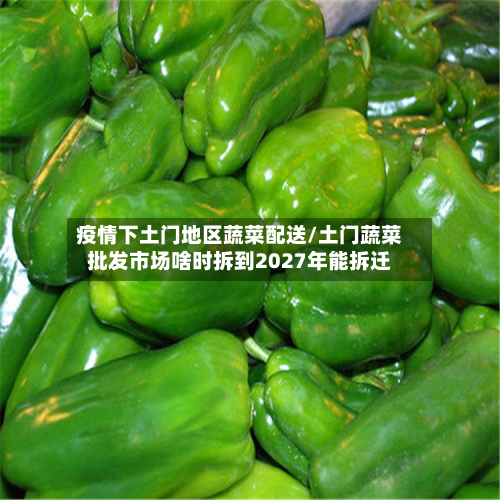 疫情下土门地区蔬菜配送/土门蔬菜批发市场啥时拆到2027年能拆迁-第1张图片