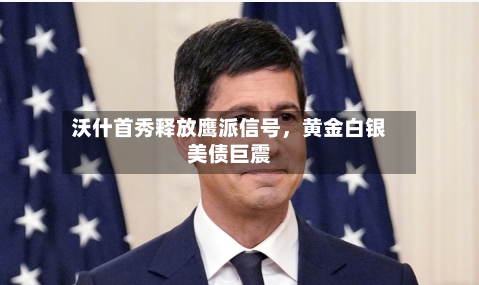 沃什首秀释放鹰派信号，黄金白银美债巨震-第2张图片