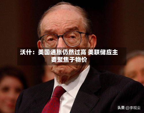 沃什:美国通胀仍然过高 美联储应主要聚焦于物价-第1张图片