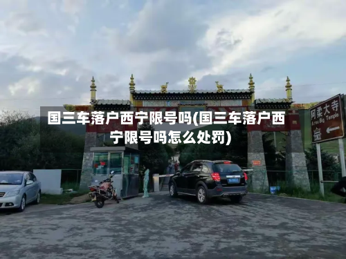 国三车落户西宁限号吗(国三车落户西宁限号吗怎么处罚)-第1张图片