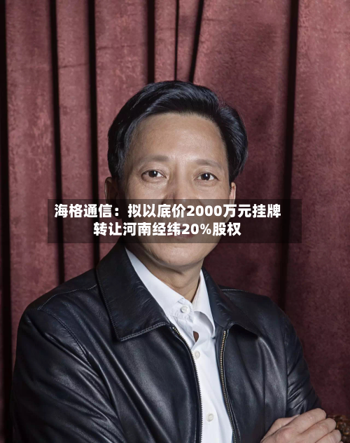 海格通信：拟以底价2000万元挂牌 *** 河南经纬20%股权
