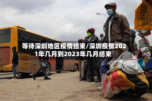 等待深圳地区疫情结束/深圳疫情2021年几月到2023年几月结束-第1张图片