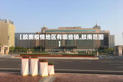 【胶南疫情地区有哪些镇,胶南范围】-第1张图片