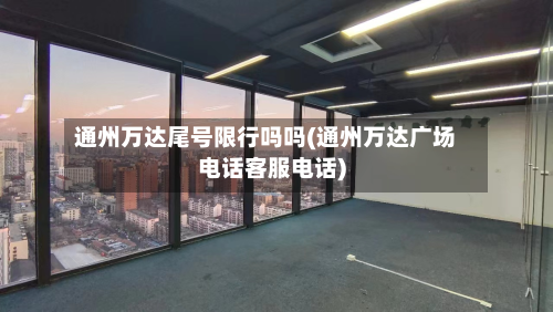 通州万达尾号限行吗吗(通州万达广场 ***  ***  *** )
