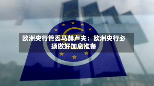 欧洲央行管委马赫卢夫:欧洲央行必须做好加息准备-第1张图片