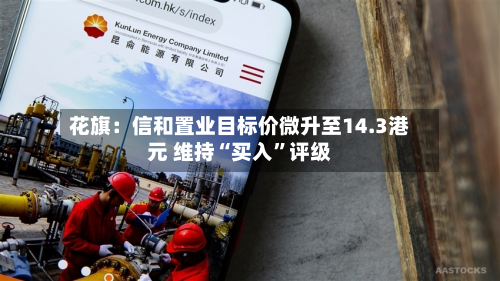 花旗：信和置业目标价微升至14.3港元 维持“买入”评级-第1张图片