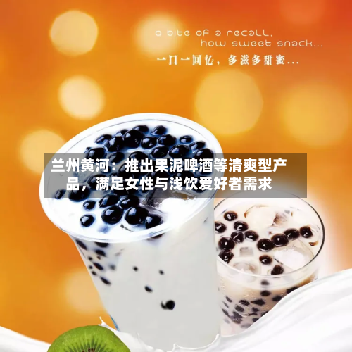 兰州黄河：推出果泥啤酒等清爽型产品，满足女性与浅饮爱好者需求-第2张图片