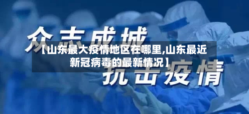 【山东最大疫情地区在哪里,山东最近新冠病毒的最新情况】-第1张图片