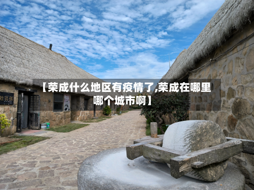 【荣成什么地区有疫情了,荣成在哪里哪个城市啊】-第1张图片