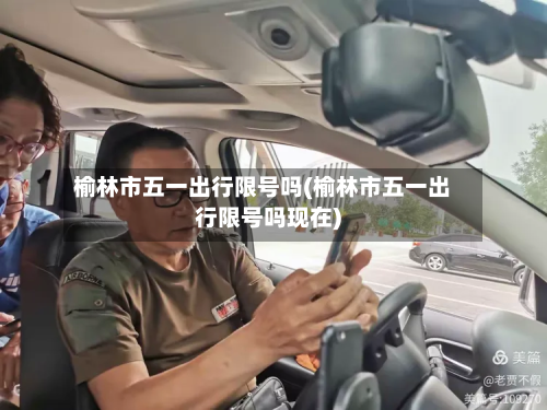 榆林市五一出行限号吗(榆林市五一出行限号吗现在)-第1张图片