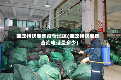邮政特快专递疫情地区(邮政特快专递查询 *** 是多少)
