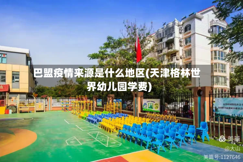巴盟疫情来源是什么地区(天津格林世界幼儿园学费)-第1张图片