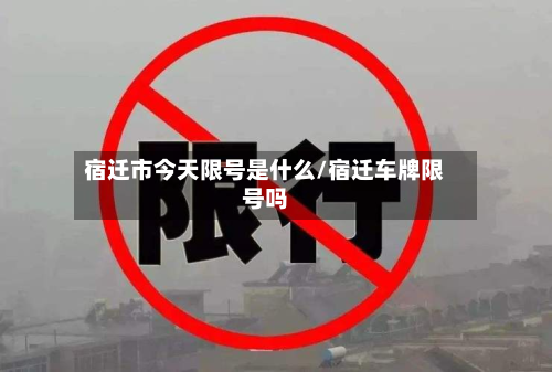 宿迁市今天限号是什么/宿迁车牌限号吗-第1张图片