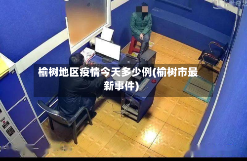 榆树地区疫情今天多少例(榆树市最新事件)-第1张图片
