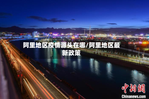 阿里地区疫情源头在哪/阿里地区最新政策-第1张图片