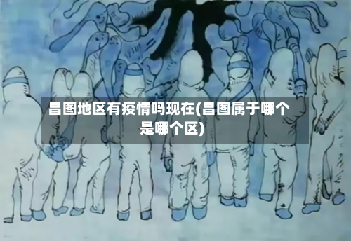 昌图地区有疫情吗现在(昌图属于哪个是哪个区)-第1张图片