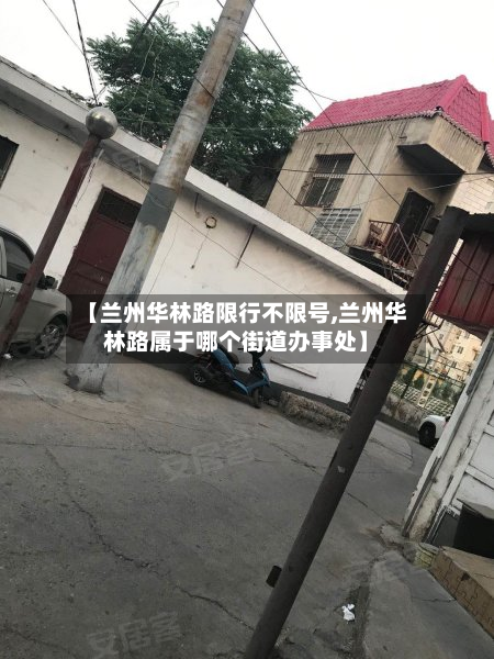 【兰州华林路限行不限号,兰州华林路属于哪个街道办事处】-第1张图片