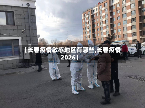 【长春疫情敏感地区有哪些,长春疫情2026】-第1张图片