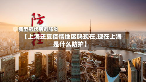 【上海还算疫情地区吗现在,现在上海是什么防护】-第1张图片