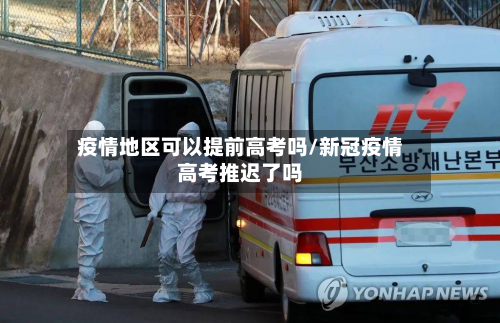 疫情地区可以提前高考吗/新冠疫情高考推迟了吗