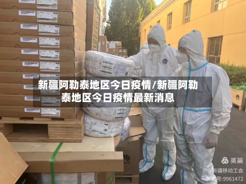 新疆阿勒泰地区今日疫情/新疆阿勒泰地区今日疫情最新消息-第2张图片