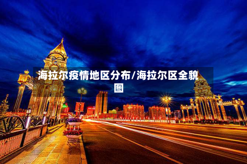 海拉尔疫情地区分布/海拉尔区全貌图