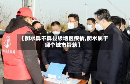 【衡水算不算县级地区疫情,衡水属于哪个城市管辖】-第3张图片