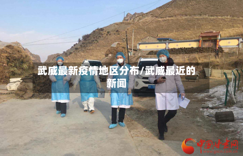 武威最新疫情地区分布/武威最近的新闻-第2张图片