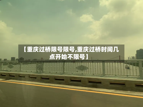 【重庆过桥限号限号,重庆过桥时间几点开始不限号】