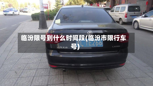 临汾限号到什么时间段(临汾市限行车号)-第1张图片