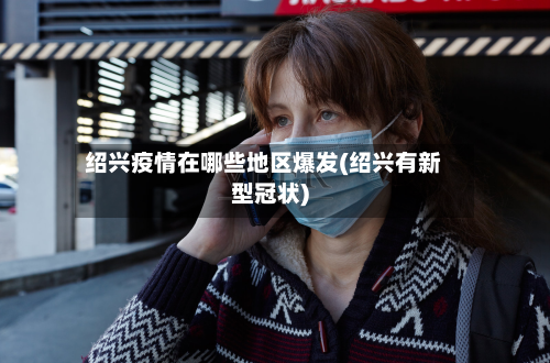 绍兴疫情在哪些地区爆发(绍兴有新型冠状)-第2张图片