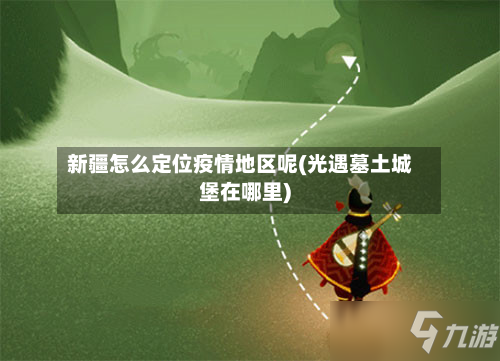 新疆怎么定位疫情地区呢(光遇墓土城堡在哪里)
