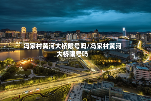 冯家村黄河大桥限号吗/冯家村黄河大桥限号吗