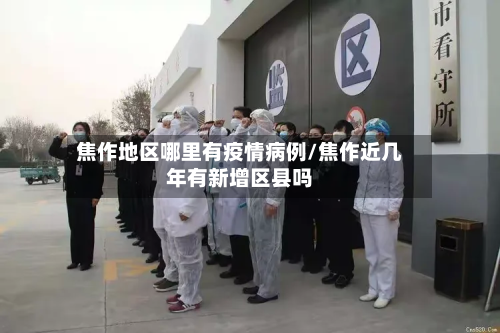 焦作地区哪里有疫情病例/焦作近几年有新增区县吗