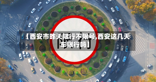 【西安市昨天限行不限号,西安这几天车限行吗】-第1张图片