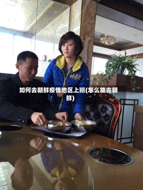 如何去朝鲜疫情地区上班(怎么能去朝鲜)-第2张图片