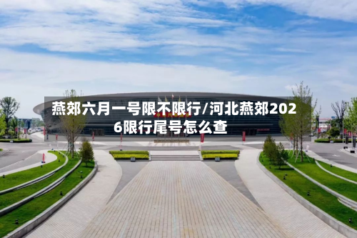 燕郊六月一号限不限行/河北燕郊2026限行尾号怎么查