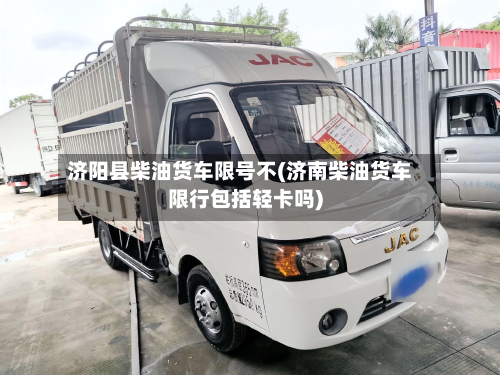 济阳县柴油货车限号不(济南柴油货车限行包括轻卡吗)-第1张图片