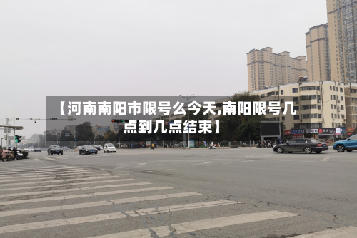 【河南南阳市限号么今天,南阳限号几点到几点结束】-第2张图片