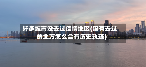 好多城市没去过疫情地区(没有去过的地方怎么会有历史轨迹)