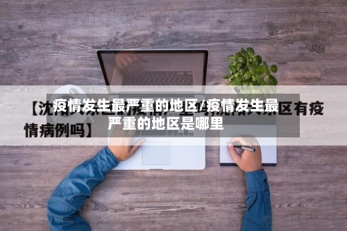 疫情发生最严重的地区/疫情发生最严重的地区是哪里-第1张图片