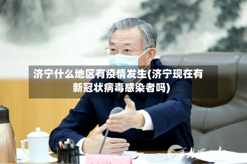 济宁什么地区有疫情发生(济宁现在有新冠状病毒感染者吗)-第1张图片