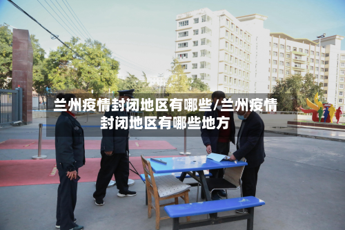 兰州疫情封闭地区有哪些/兰州疫情封闭地区有哪些地方-第1张图片